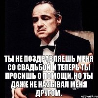 Ты не поздравляешь меня со свадьбой и теперь ты просишь о помощи, но ты даже не называл меня другом.