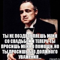 Ты не поздравляешь меня со свадьбой и теперь ты просишь меня о помощи, но ты просишь без должного уважения...