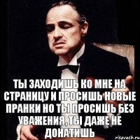 Ты заходишь ко мне на страницу и просишь новые пранки но ты просишь без уважения, ты даже не донатишь