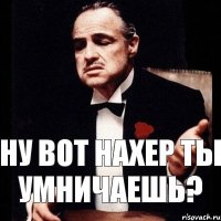 ну вот нахер ты умничаешь?