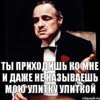 ты приходишь ко мне и даже не называешь мою улитку улиткой