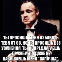 Ты просишь меня избавить тебя от ос, но ты просишь без уважения, ты не предлагаешь дружбу, ты даже не называешь меня "папочка".