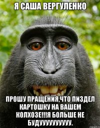 я саша вергуленко прошу пращения,что пиздел картошку на вашем колхозе!!!я больше не будуууууууууу.