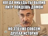 когда нибудь ты выпив литр пойдешь домой но это уже совсем другая история