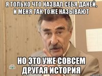 я только что назвал себя даней, и меня так тоже называют но это уже совсем другая история