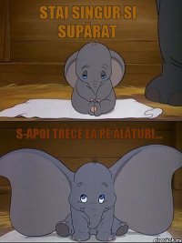 stai singur si supărat s-apoi trece ea pe alături... 