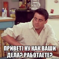  привет) ну как ваши дела? работаете?