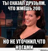 ты сказал друзьям, что жмёшь 200 но не уточнил,что ногами