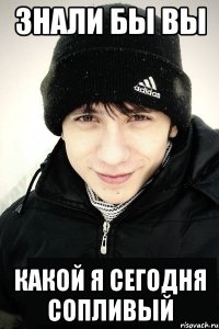 знали бы вы какой я сегодня сопливый