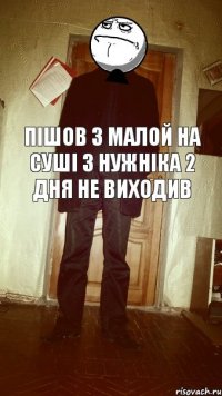 пішов з малой на суші з нужніка 2 дня не виходив