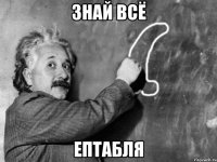 знай всё ептабля