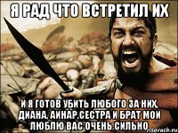 я рад что встретил их и я готов убить любого за них, диана, аинар,сестра и брат мои люблю вас очень сильно