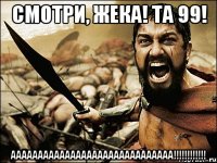 смотри, жека! та 99! аааааааааааааааааааааааааааааа!!!