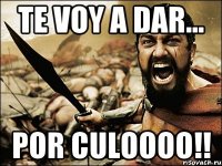 te voy a dar... por culoooo!!