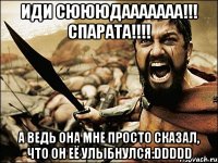 иди сюююдааааааа!!! спарата!!! а ведь она мне просто сказал, что он её улыбнулся:ddddd