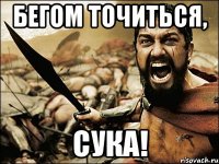 бегом точиться, сука!