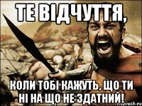 те відчуття, коли тобі кажуть, що ти ні на що не здатний!