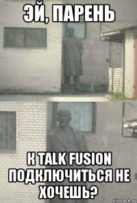 эй, парень к talk fusion подключиться не хочешь?