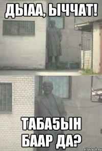 дыаа, ыччат! таба5ын баар да?