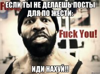 если ты не делаешь посты для по жести: иди нахуй!!