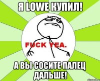 я lowe купил! а вы сосите палец дальше!