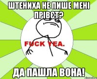 штениха не пише мені прівєт? да пашла вона!