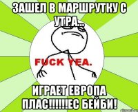 зашел в маршрутку с утра... играет европа плас!!!ес бейби!