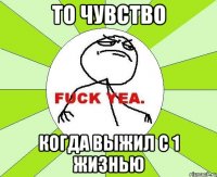 то чувство когда выжил с 1 жизнью