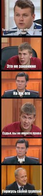 Ты не виноват, но тебя все равно посадят Это не законнно На пж его Судья, вы не имеете права лол Горжусь своей группой