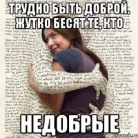 трудно быть доброй. жутко бесят те, кто недобрые