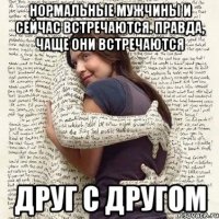 нормальные мужчины и сейчас встречаются. правда, чаще они встречаются друг с другом