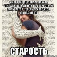 много раз пыталась начать откладывать деньги на старость. не получается. теперь приходится откладывать старость