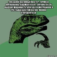 - поездной вагонный мастер, тормоза опробованы, башмак изъят, справка ву-45 выдана машинисту, бригада осмотрщиков в три-тыща-шестом вагоне, можно отправляться. 