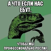 а что если нас ебут, чтобы мы профессионально росли?