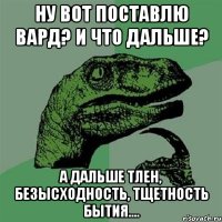 ну вот поставлю вард? и что дальше? а дальше тлен, безысходность, тщетность бытия....