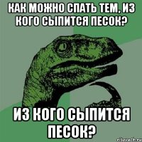 как можно спать тем, из кого сыпится песок? из кого сыпится песок?