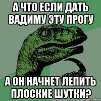 а что если дать вадиму эту прогу а он начнет лепить плоские шутки?