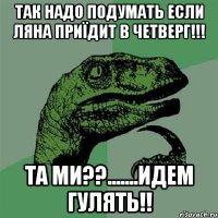 так надо подумать если ляна приїдит в четверг!!! та ми??.......идем гулять!!