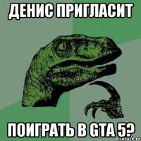 денис пригласит поиграть в gta 5?