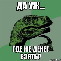 да уж... где же денег взять?