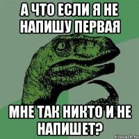 а что если я не напишу первая мне так никто и не напишет?