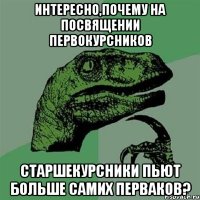 интересно,почему на посвящении первокурсников старшекурсники пьют больше самих перваков?