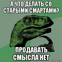 а что делать со старыми смартами? продавать смысла нет