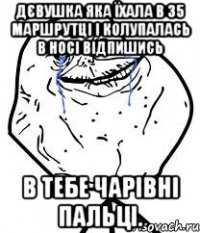 дєвушка яка їхала в 35 маршрутці і колупалась в носі відпишись в тебе чарівні пальці.