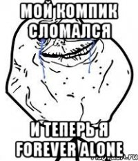 мой компик сломался и теперь я forever alone