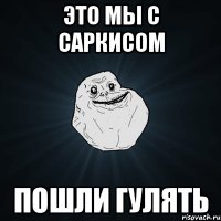 это мы с саркисом пошли гулять