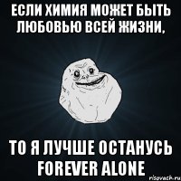 если химия может быть любовью всей жизни, то я лучше останусь forever alone