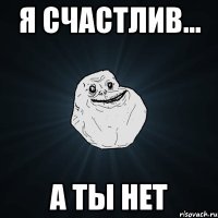 я счастлив... а ты нет