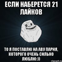 если наберется 21 лайков то я поставлю на аву парня, которого очень сильно люблю:))