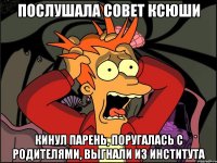 послушала совет ксюши кинул парень, поругалась с родителями, выгнали из института